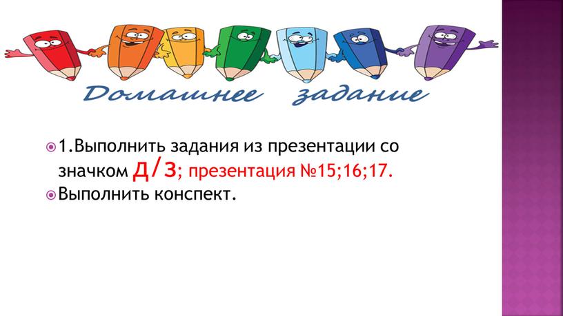 Выполнить задания из презентации со значком д/з; презентация №15;16;17