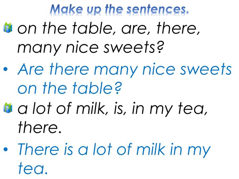 Make up the sentences. Are there many nice sweets on the table? a lot of milk, is, in my tea, there