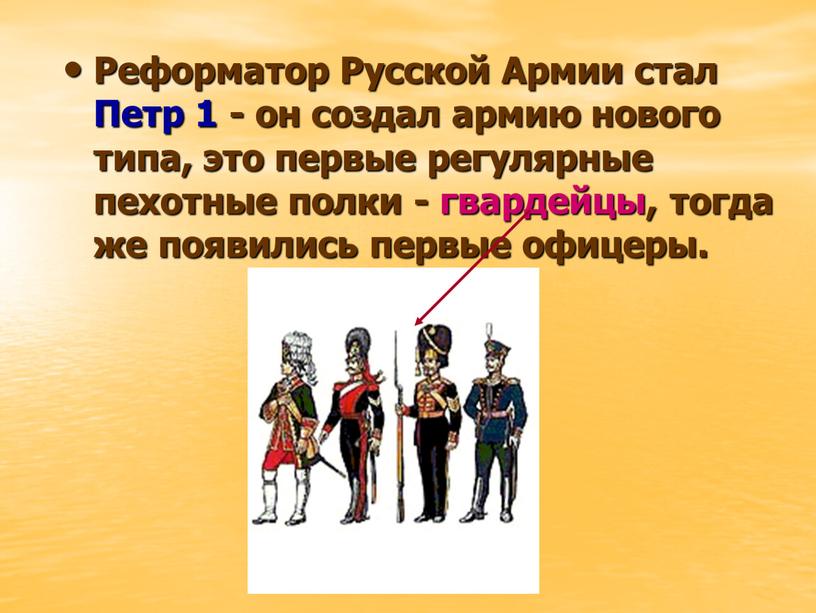 Реформатор Русской Армии стал Петр 1 - он создал армию нового типа, это первые регулярные пехотные полки - гвардейцы, тогда же появились первые офицеры