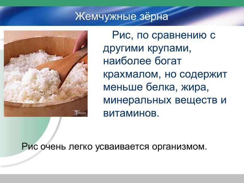 Жемчужные зёрна Рис, по сравнению с другими крупами, наиболее богат крахмалом, но содержит меньше белка, жира, минеральных веществ и витаминов