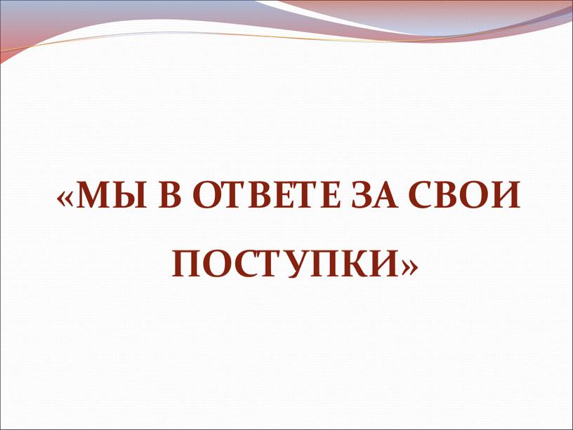 «МЫ В ОТВЕТЕ ЗА СВОИ ПОСТУПКИ»