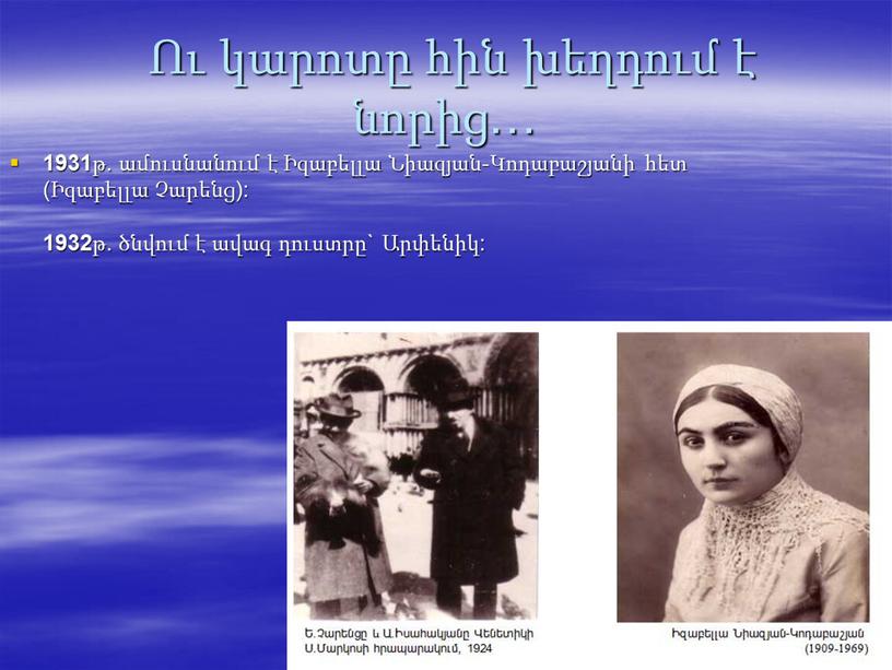 Ու կարոտը հին խեղդում է նորից… 1931 թ. ամուսնանում է Իզաբելլա Նիազյան-Կոդաբաշյանի հետ (Իզաբելլա Չարենց): 1932 թ. ծնվում է ավագ դուստրը` Արփենիկ: