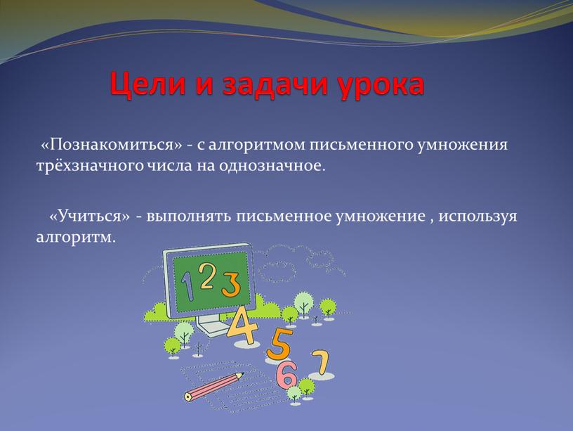 Цели и задачи урока «Познакомиться» - с алгоритмом письменного умножения трёхзначного числа на однозначное