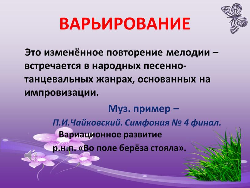 ВАРЬИРОВАНИЕ Это изменённое повторение мелодии – встречается в народных песенно-танцевальных жанрах, основанных на импровизации