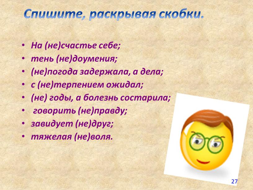 Спишите, раскрывая скобки. На (не)счастье себе; тень (не)доумения; (не)погода задержала, а дела; с (не)терпением ожидал; (не) годы, а болезнь состарила; говорить (не)правду; завидует (не)друг; тяжелая…