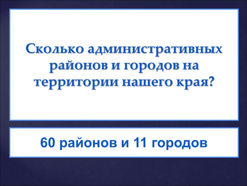 Сколько административных районов и городов на территории нашего края? 60 районов и 11 городов