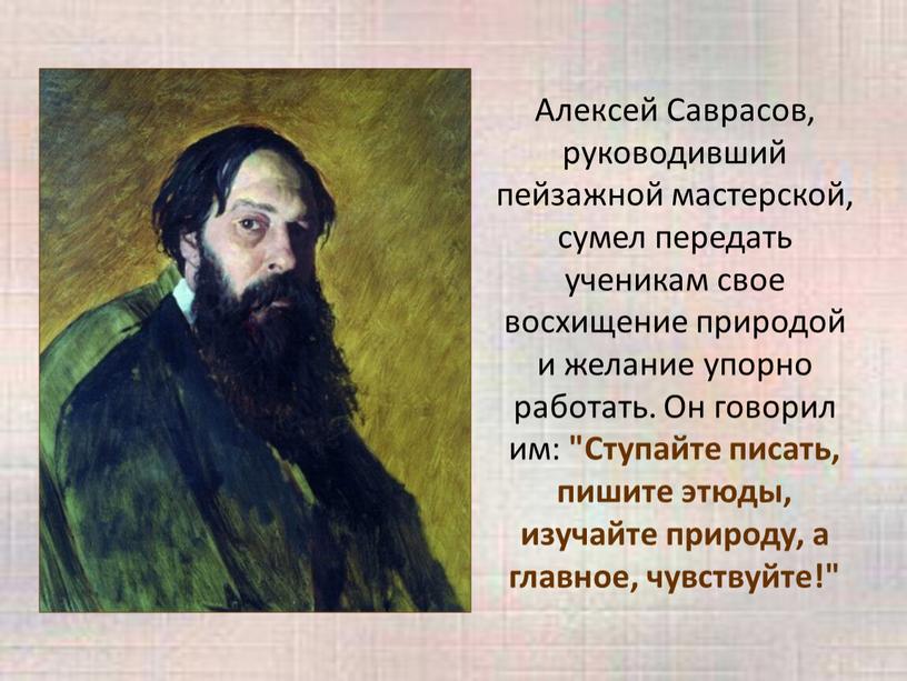 Алексей Саврасов, руководивший пейзажной мастерской, сумел передать ученикам свое восхищение природой и желание упорно работать