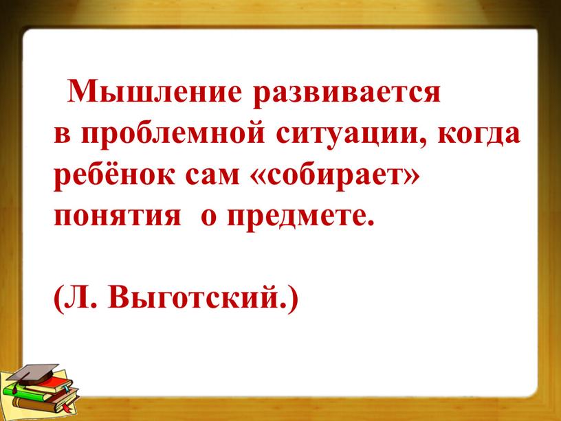 Мышление развивается в проблемной ситуации, когда ребёнок сам «собирает» понятия о предмете