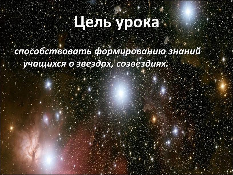 способствовать формированию знаний учащихся о звездах, созвездиях. Цель урока