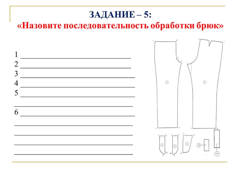 ЗАДАНИЕ – 5: «Назовите последовательность обработки брюк» 1 ____________________________ 2 ____________________________ 3 _____________________________ 4 _____________________________ 5 _____________________________ ______________________________ 6 _____________________________ ________________________________________________________________________________________________________________________