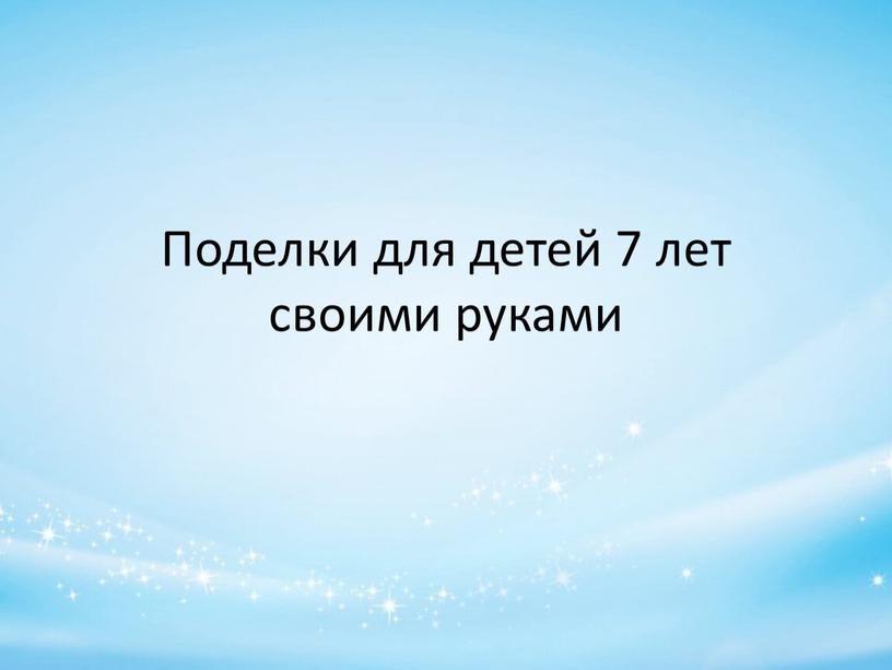 Поделки для детей 7 лет своими руками