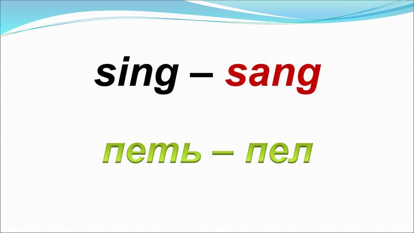 петь – пел sing – sang