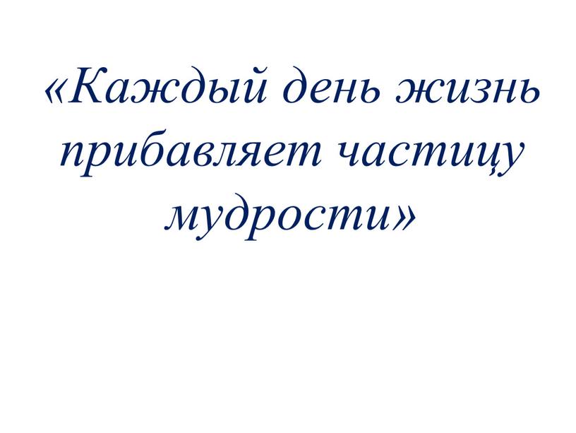 Каждый день жизнь прибавляет частицу мудрости»