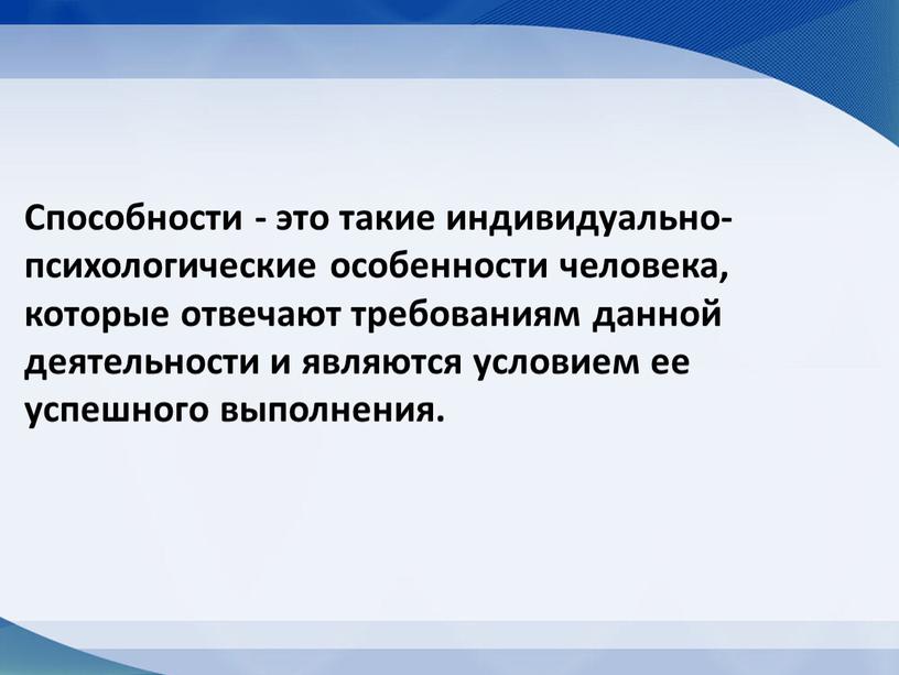 Способности - это такие индивидуально-психологические особенности человека, которые отвечают требованиям данной деятельности и являются условием ее успешного выполнения