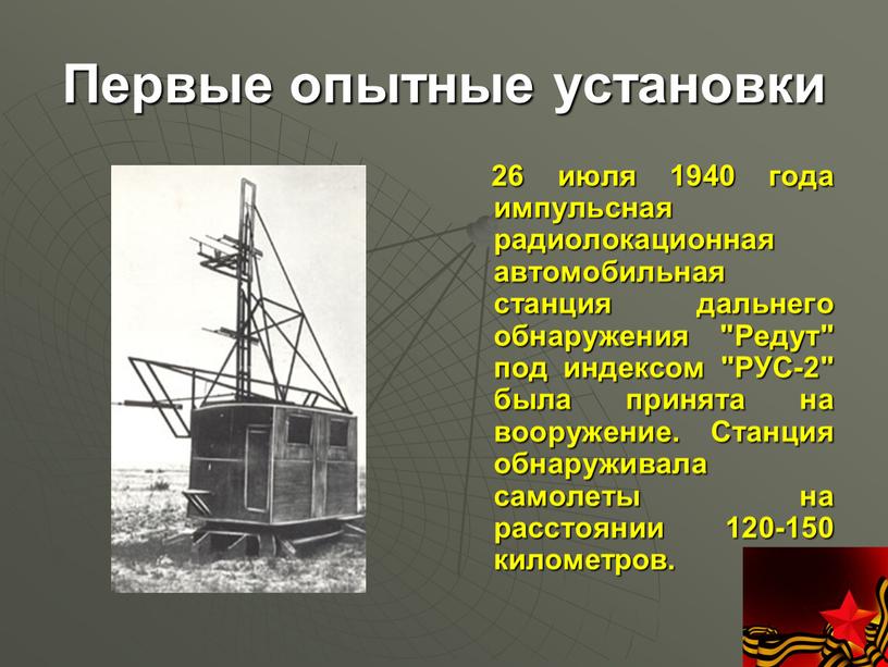 Первые опытные установки 26 июля 1940 года импульсная радиолокационная автомобильная станция дальнего обнаружения "Редут" под индексом "РУС-2" была принята на вооружение