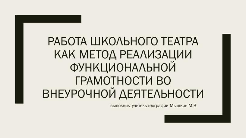 Работа школьного театра как метод реализации функциональной грамотности во внеурочной деятельности выполнил: учитель географии