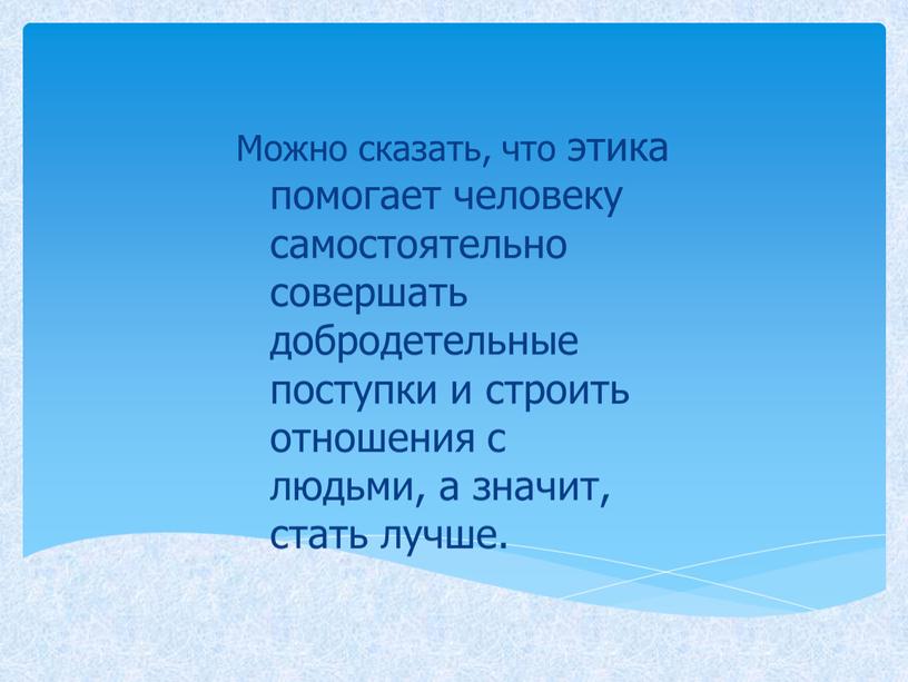 Можно сказать, что этика помогает человеку самостоятельно совершать добродетельные поступки и строить отношения с людьми, а значит, стать лучше