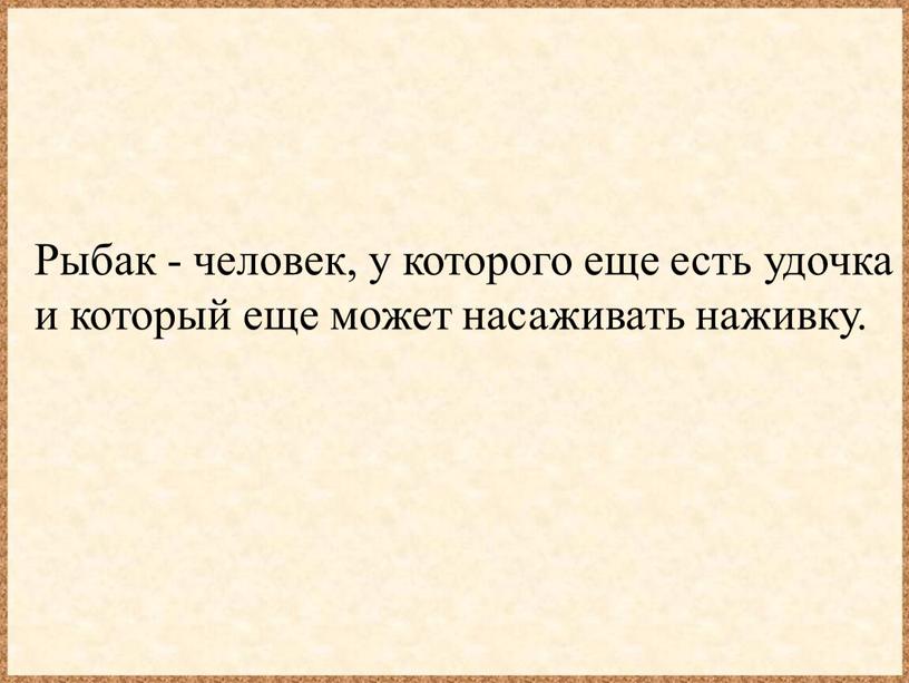 Рыбак - человек, у которого еще есть удочка и который еще может насаживать наживку