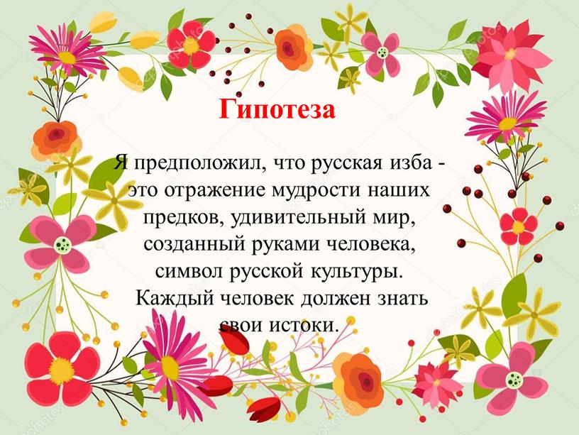 Гипотеза Я предположил, что русская изба - это отражение мудрости наших предков, удивительный мир, созданный руками человека, символ русской культуры