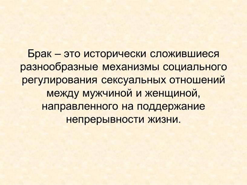 Брак – это исторически сложившиеся разнообразные механизмы социального регулирования сексуальных отношений между мужчиной и женщиной, направленного на поддержание непрерывности жизни