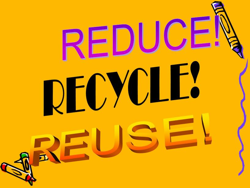 REDUCE! REUSE! RECYCLE!