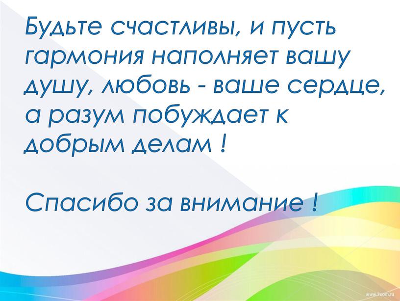 Будьте счастливы, и пусть гармония наполняет вашу душу, любовь - ваше сердце, а разум побуждает к добрым делам !