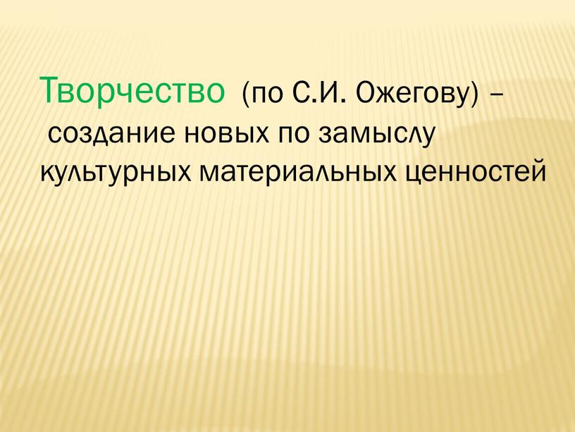 Творчество (по С.И. Ожегову) – создание новых по замыслу культурных материальных ценностей