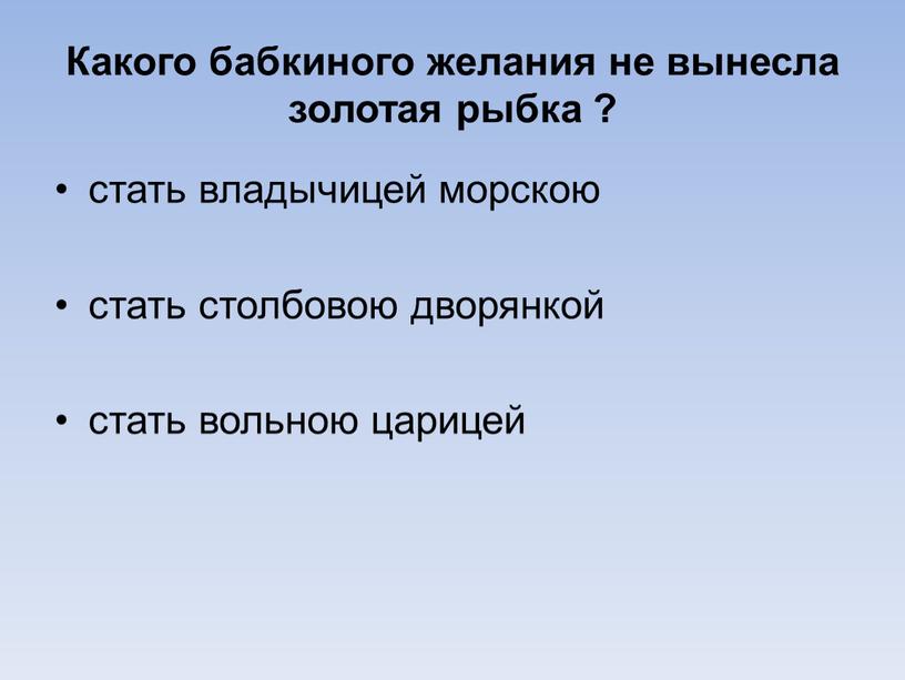 Какого бабкиного желания не вынесла золотая рыбка ? стать владычицей морскою стать столбовою дворянкой стать вольною царицей