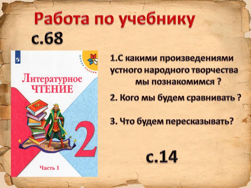 Работа по учебнику с.68 1.С какими произведениями устного народного творчества мы познакомимся ? 2