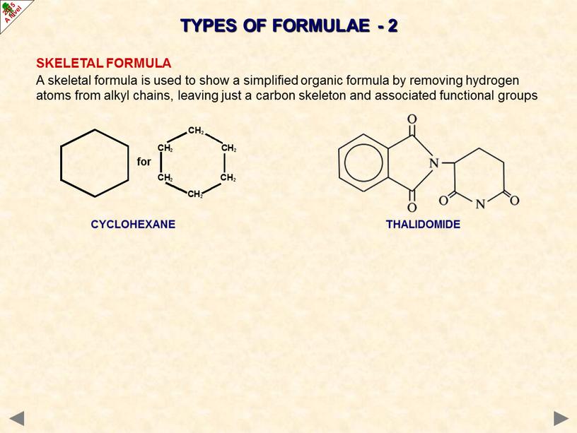 SKELETAL FORMULA A skeletal formula is used to show a simplified organic formula by removing hydrogen atoms from alkyl chains, leaving just a carbon skeleton…