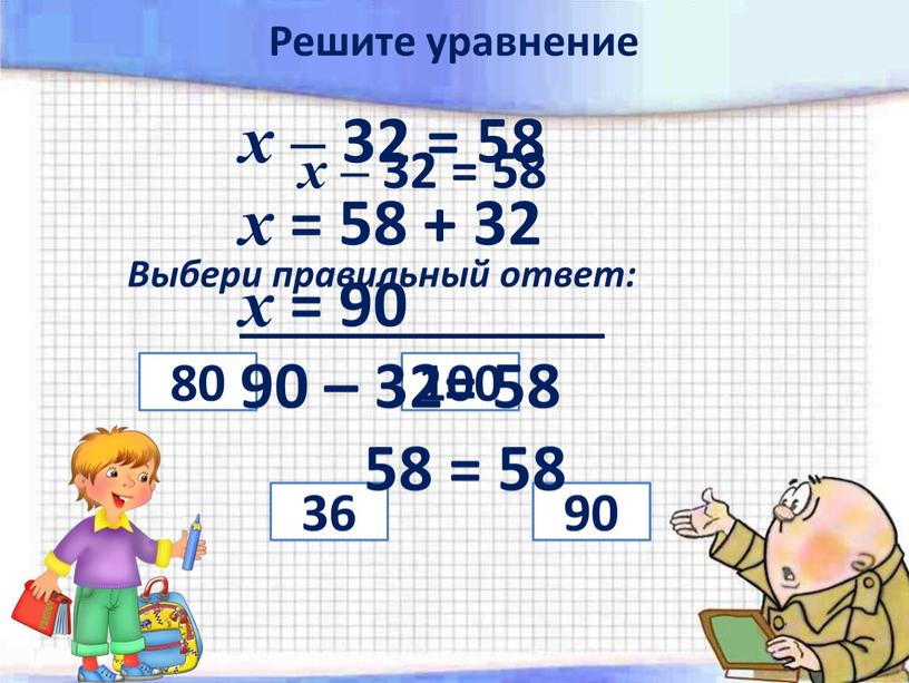 Выбери правильный ответ: 36 100 90 80 х – 32 = 58 х = 58 + 32 х = 90 90 – 32= 58 58…