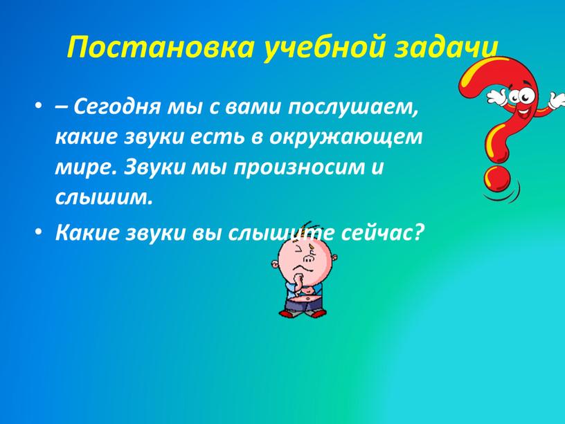 Постановка учебной задачи – Сегодня мы с вами послушаем, какие звуки есть в окружающем мире