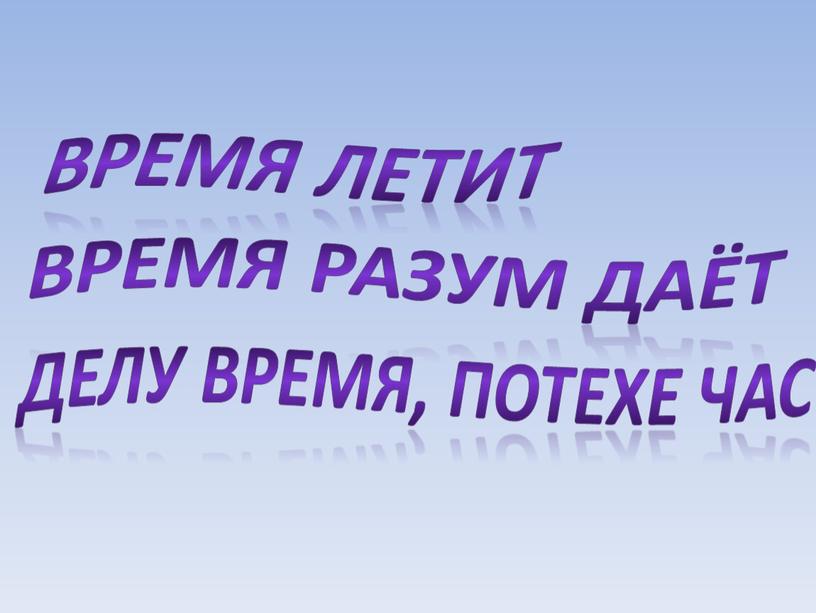 Время летит Время разум даёт Делу время, потехе час