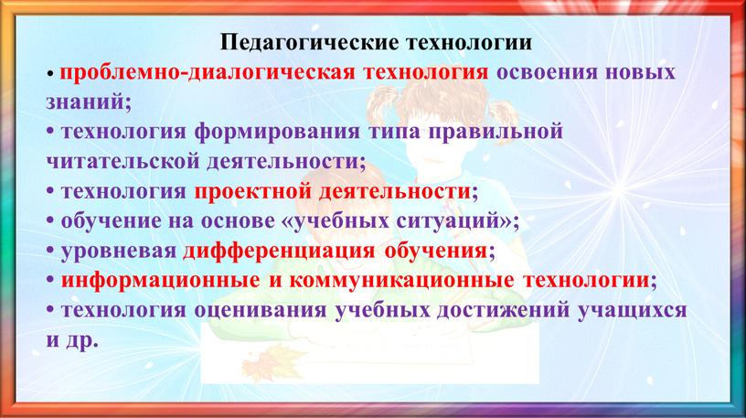 Педагогические технологии • проблемно-диалогическая технология освоения новых знаний; • технология формирования типа правильной читательской деятельности; • технология проектной деятельности; • обучение на основе «учебных ситуаций»;…