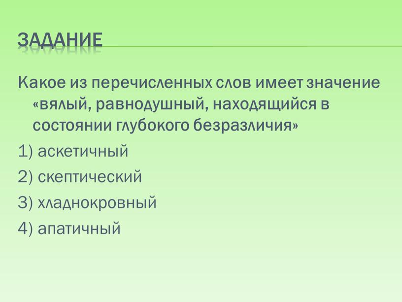 Задание Какое из перечисленных слов имеет значение «вялый, равнодушный, находящийся в состоянии глубокого безразличия» 1) аскетичный 2) скептический 3) хладнокровный 4) апатичный