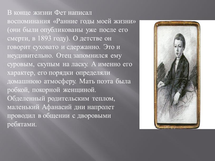 В конце жизни Фет написал воспоминания «Ранние годы моей жизни» (они были опубликованы уже после его смерти, в 1893 году)