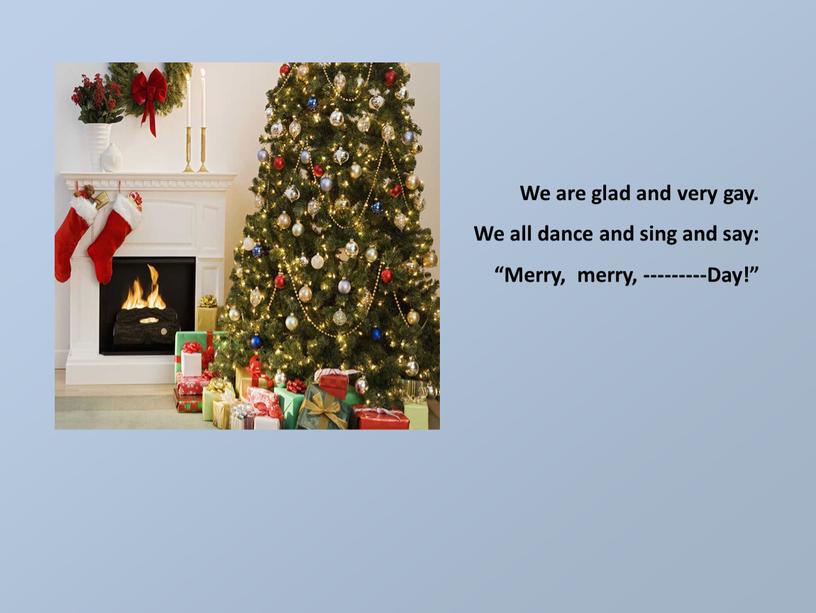 We are glad and very gay. We all dance and sing and say: “Merry, merry, ---------Day!”