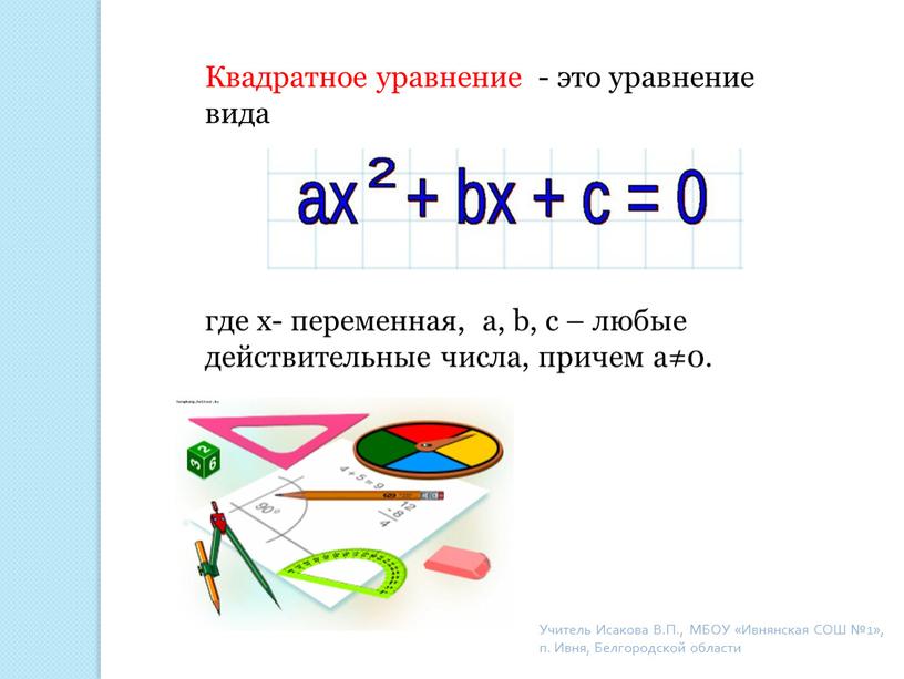 Квадратное уравнение - это уравнение вида где x- переменная, a, b, c – любые действительные числа, причем a≠0