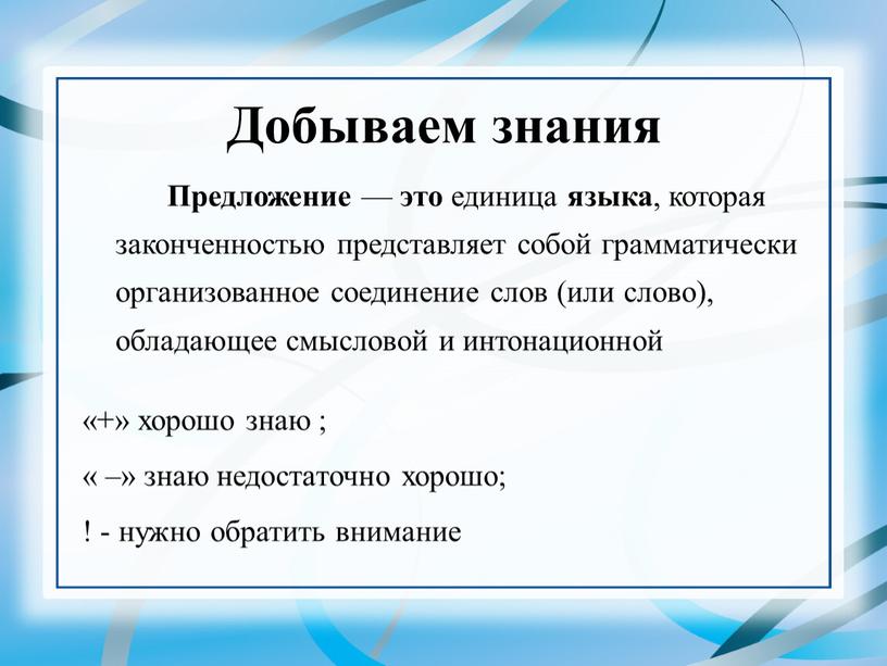 Добываем знания Предложение — это единица языка , которая законченностью представляет собой грамматически организованное соединение слов (или слово), обладающее смысловой и интонационной «+» хорошо знаю…