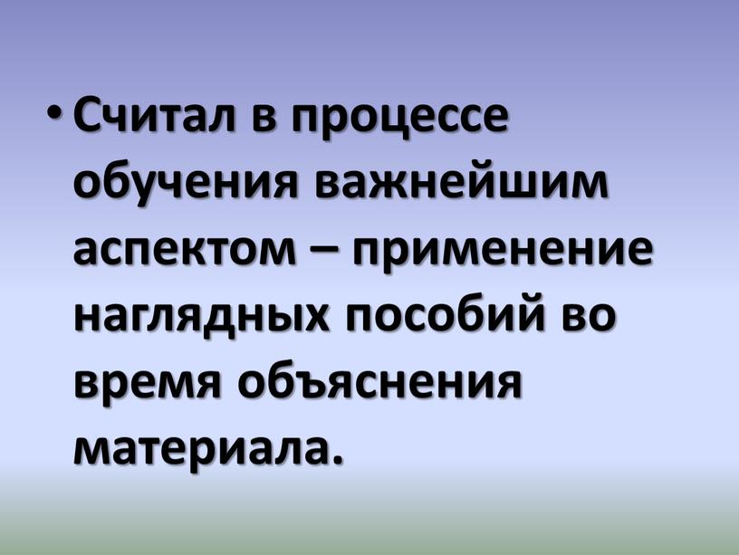 Считал в процессе обучения важнейшим аспектом – применение наглядных пособий во время объяснения материала