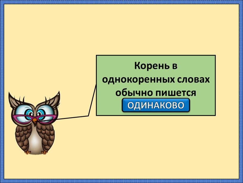 Корень в однокоренных словах обычно пишется ……………