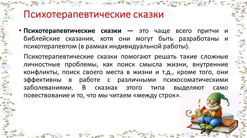 Психотерапевтические сказки Психотерапевтические сказки — это чаще всего притчи и библейские сказания, хотя они могут быть разработаны и психотерапевтом (в рамках индивидуальной работы)