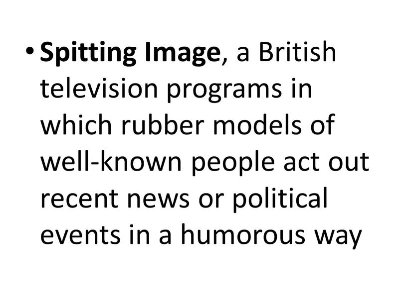 Spitting Image , a British television programs in which rubber models of well-known people act out recent news or political events in a humorous way