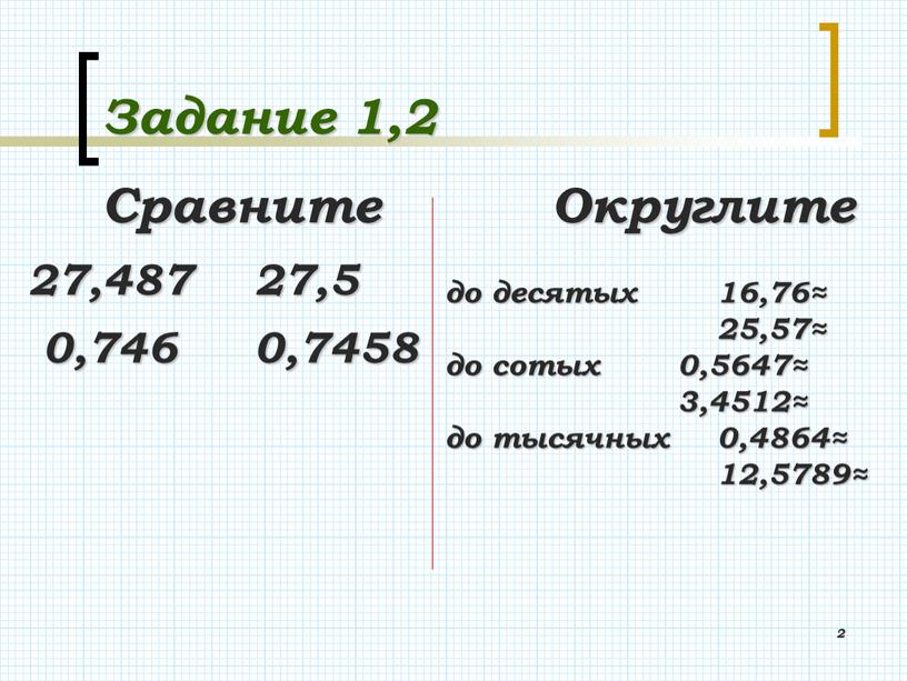 Задание 1,2 Сравните Округлите 2 27,487 27,5 0,746 0,7458 до десятых 16,76≈ 25,57≈ до сотых 0,5647≈ 3,4512≈ до тысячных 0,4864≈ 12,5789≈