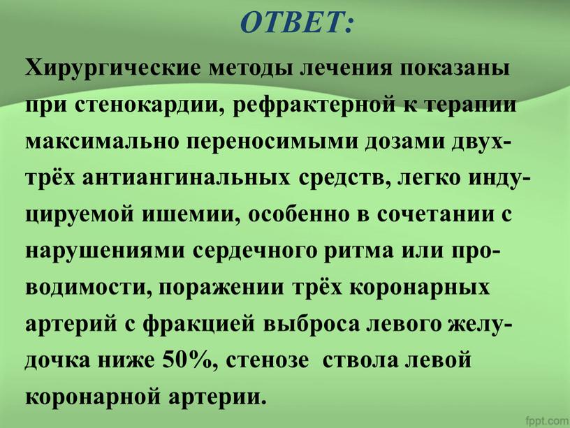 ОТВЕТ: Хирургические методы лечения показаны при стенокардии, рефрактерной к терапии максимально переносимыми дозами двух- трёх антиангинальных средств, легко инду- цируемой ишемии, особенно в сочетании с…