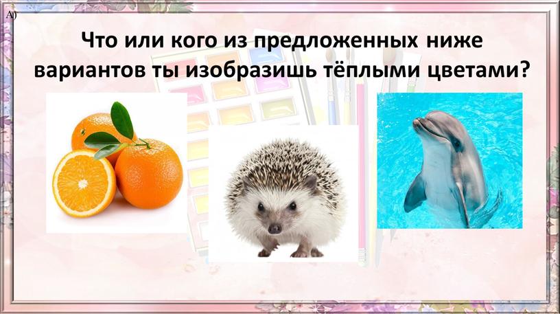 Что или кого из предложенных ниже вариантов ты изобразишь тёплыми цветами?