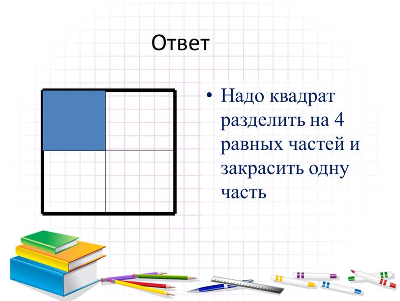 Ответ Надо квадрат разделить на 4 равных частей и закрасить одну часть