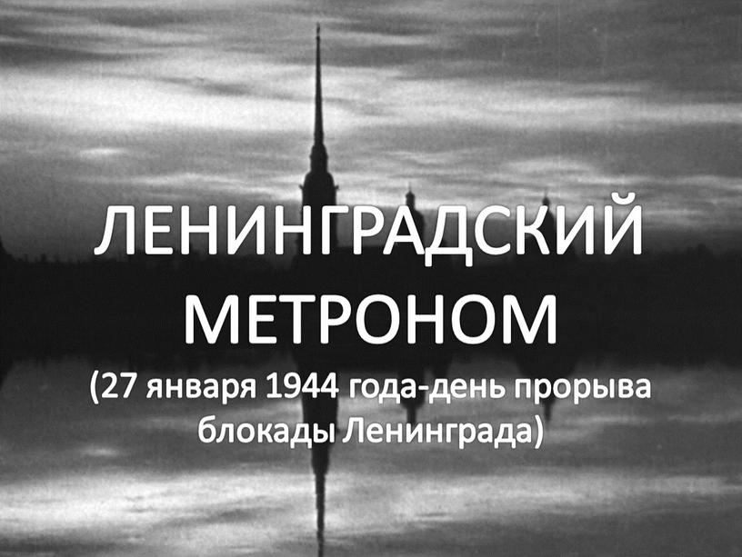 ЛЕНИНГРАДСКИЙ МЕТРОНОМ (27 января 1944 года-день прорыва блокады