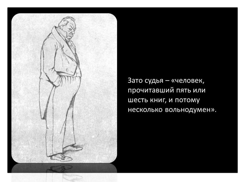 Зато судья – «человек, прочитавший пять или шесть книг, и потому несколько вольнодумен»