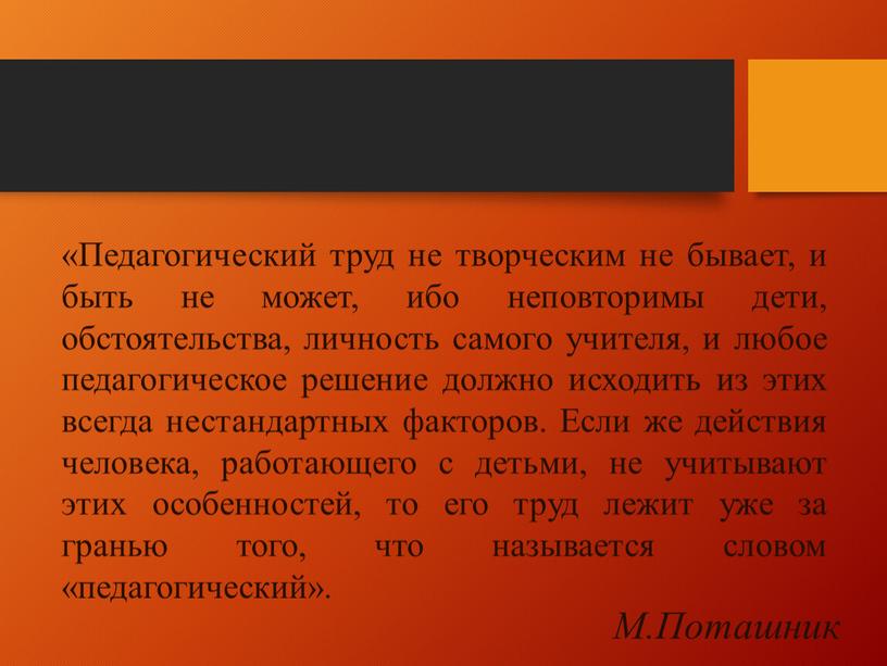 М.Поташник «Педагогический труд не творческим не бывает, и быть не может, ибо неповторимы дети, обстоятельства, личность самого учителя, и любое педагогическое решение должно исходить из…